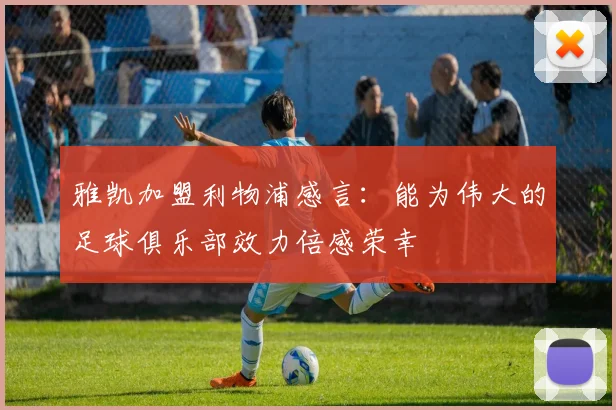 雅凯加盟利物浦感言：能为伟大的足球俱乐部效力倍感荣幸