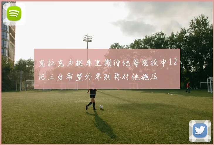 克拉克力挺库里期待他每场投中12记三分希望外界别再对他施压