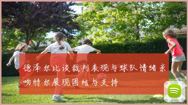 德泽尔比谈裁判表现与球队情绪亲吻特尔展现团结与支持