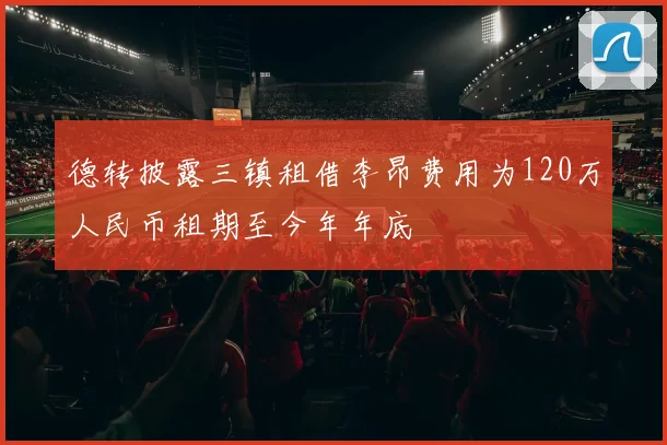 德转披露三镇租借李昂费用为120万人民币租期至今年年底