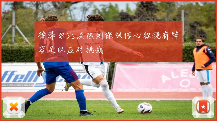 德泽尔比谈热刺保级信心称现有阵容足以应对挑战