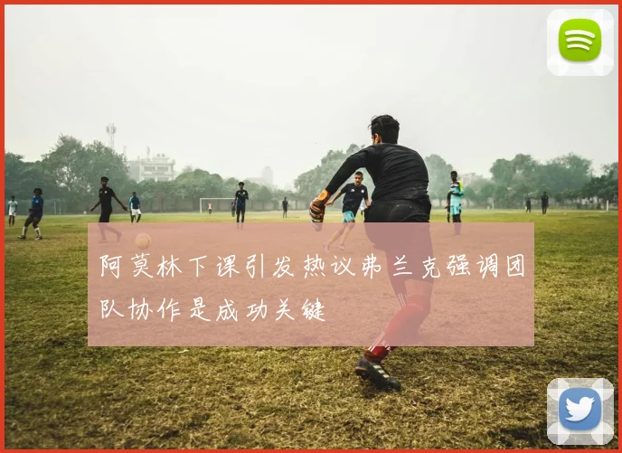 阿莫林下课引发热议弗兰克强调团队协作是成功关键