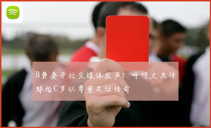 B费妻子社交媒体发声：呼吁丈夫传球给C罗以尊重足坛传奇