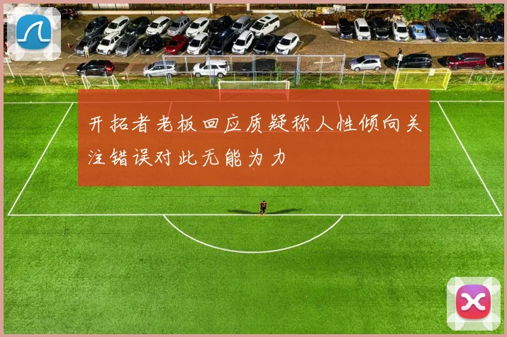 开拓者老板回应质疑称人性倾向关注错误对此无能为力