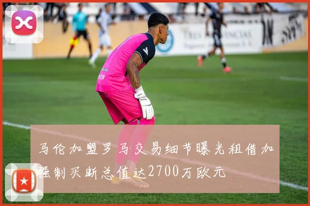 马伦加盟罗马交易细节曝光租借加强制买断总值达2700万欧元