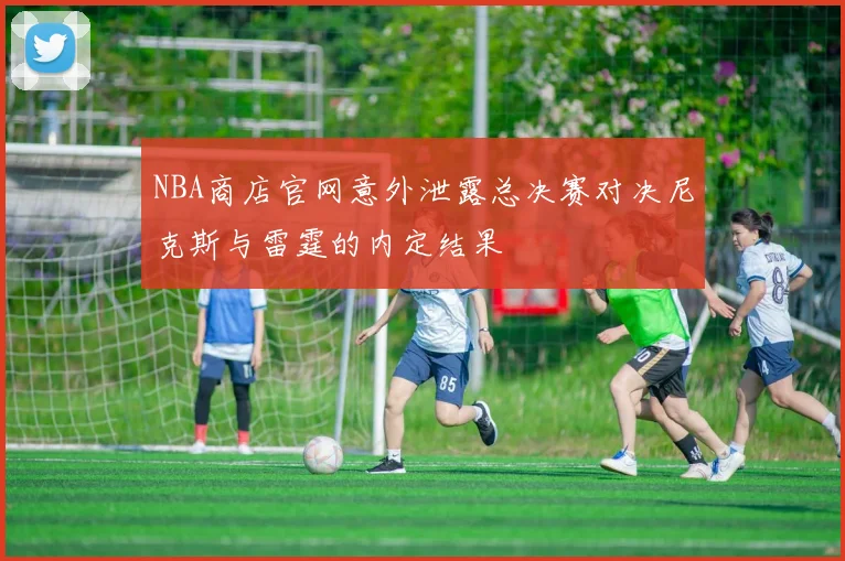 NBA商店官网意外泄露总决赛对决尼克斯与雷霆的内定结果