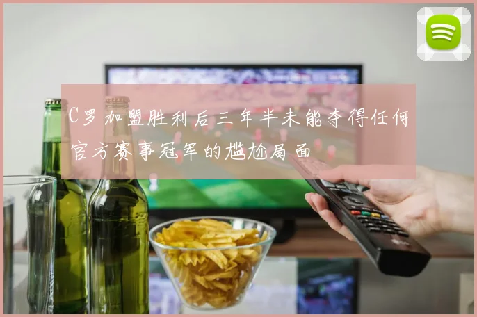 C罗加盟胜利后三年半未能夺得任何官方赛事冠军的尴尬局面