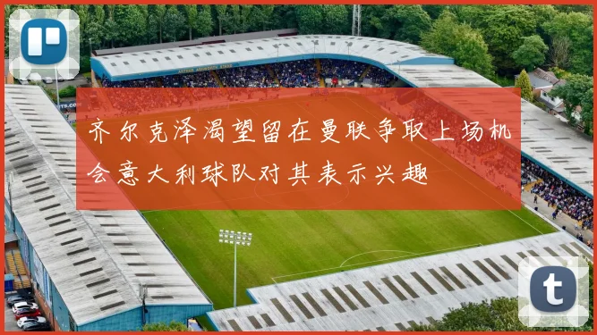 齐尔克泽渴望留在曼联争取上场机会意大利球队对其表示兴趣