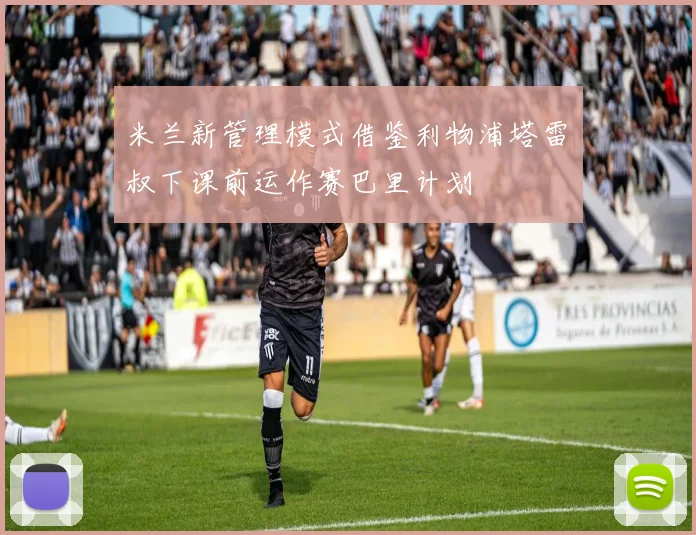 米兰新管理模式借鉴利物浦塔雷囧叔下课前运作赛巴里计划