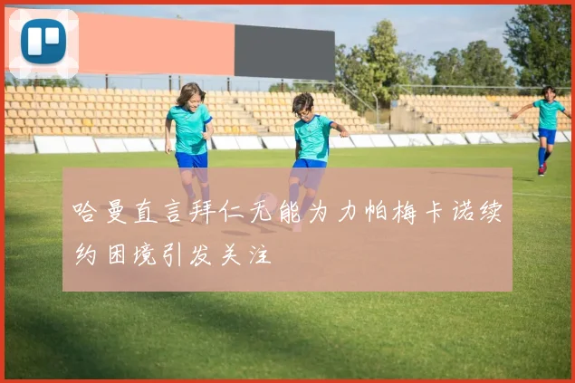 哈曼直言拜仁无能为力帕梅卡诺续约困境引发关注