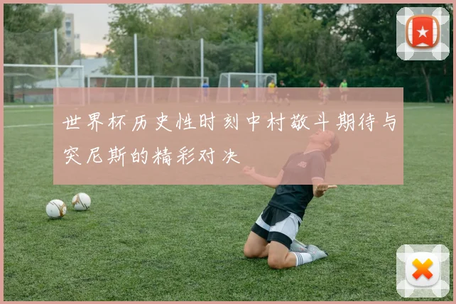 世界杯历史性时刻中村敬斗期待与突尼斯的精彩对决