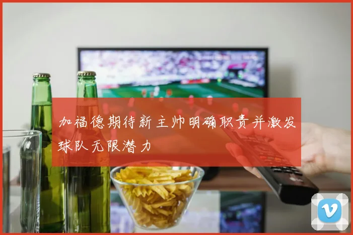 加福德期待新主帅明确职责并激发球队无限潜力