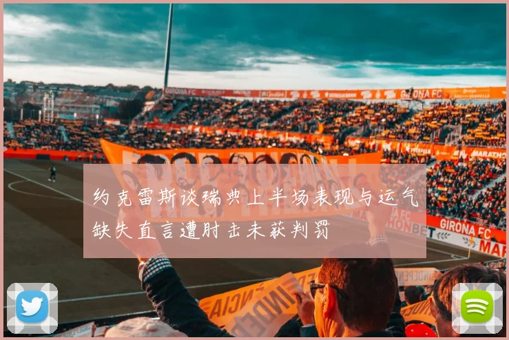约克雷斯谈瑞典上半场表现与运气缺失直言遭肘击未获判罚
