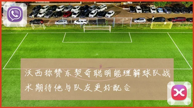 沃西称赞东契奇聪明能理解球队战术期待他与队友更好配合
