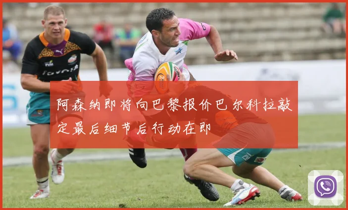 阿森纳即将向巴黎报价巴尔科拉敲定最后细节后行动在即