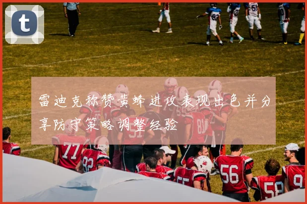 雷迪克称赞黄蜂进攻表现出色并分享防守策略调整经验