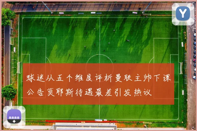球迷从五个维度评析曼联主帅下课公告莫耶斯待遇最差引发热议