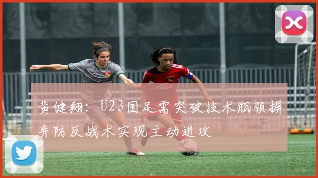 黄健翔：U23国足需突破技术瓶颈摒弃防反战术实现主动进攻