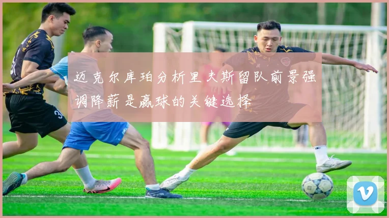 迈克尔库珀分析里夫斯留队前景强调降薪是赢球的关键选择