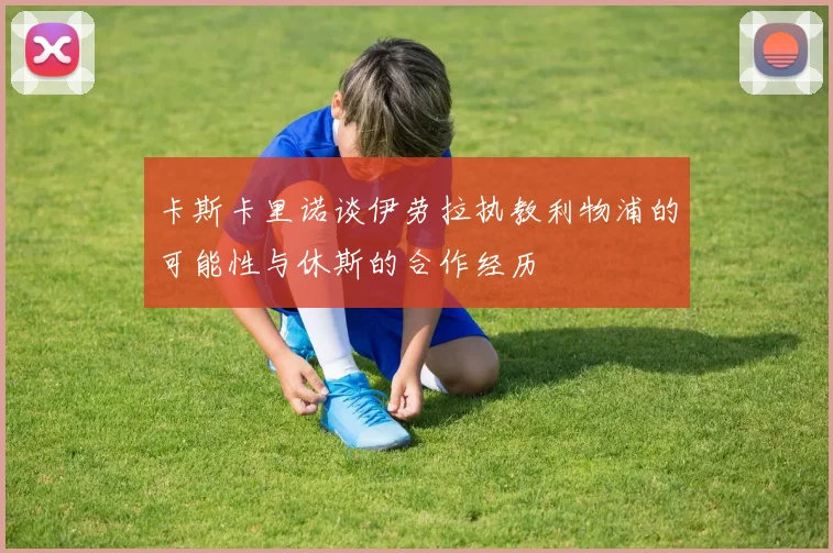 卡斯卡里诺谈伊劳拉执教利物浦的可能性与休斯的合作经历