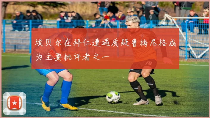 埃贝尔在拜仁遭遇质疑鲁梅尼格成为主要批评者之一