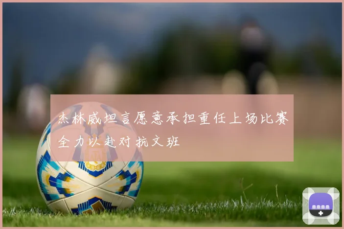 杰林威坦言愿意承担重任上场比赛全力以赴对抗文班