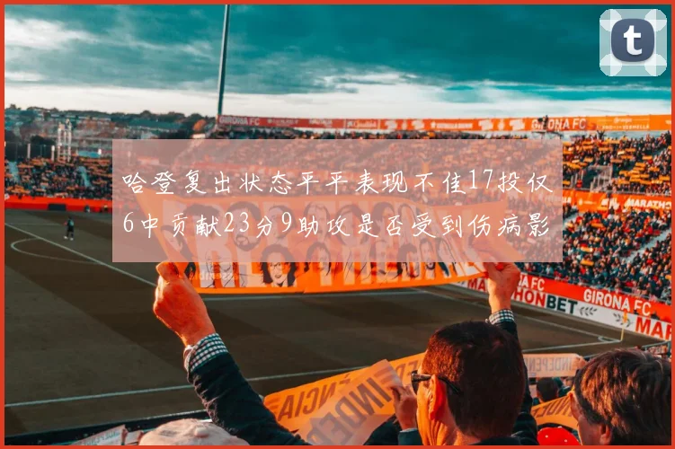 哈登复出状态平平表现不佳17投仅6中贡献23分9助攻是否受到伤病影响