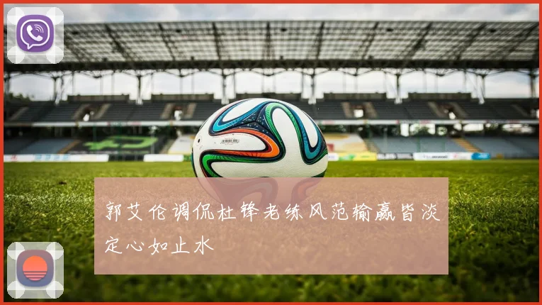 郭艾伦调侃杜锋老练风范输赢皆淡定心如止水