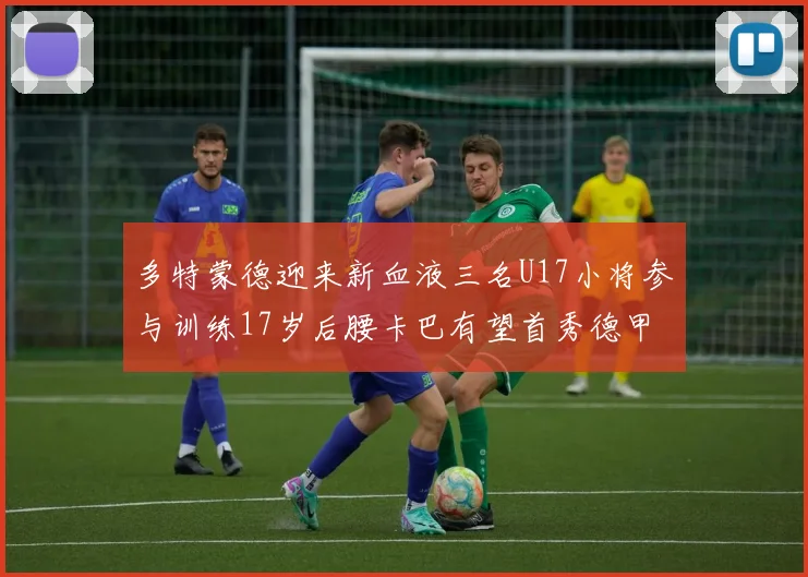多特蒙德迎来新血液三名U17小将参与训练17岁后腰卡巴有望首秀德甲