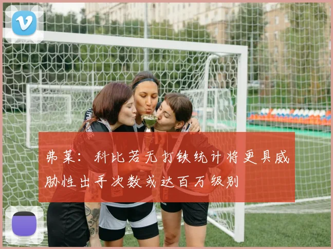 弗莱：科比若无打铁统计将更具威胁性出手次数或达百万级别