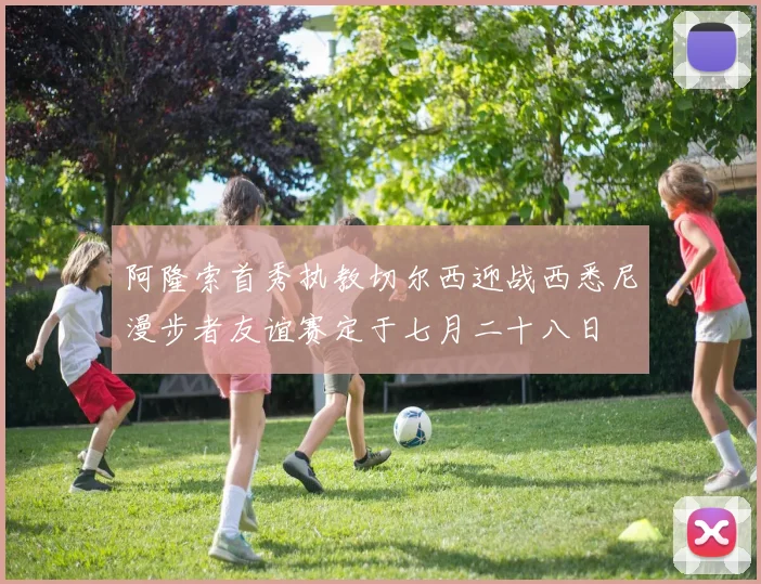 阿隆索首秀执教切尔西迎战西悉尼漫步者友谊赛定于七月二十八日