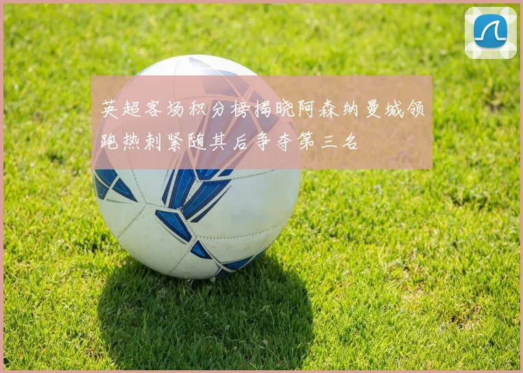 英超客场积分榜揭晓阿森纳曼城领跑热刺紧随其后争夺第三名