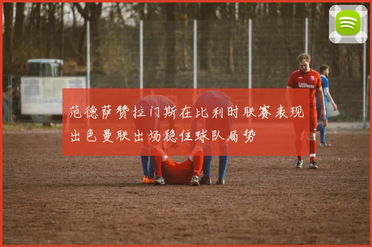 范德萨赞拉门斯在比利时联赛表现出色曼联出场稳住球队局势