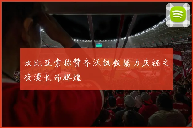 坎比亚索称赞齐沃执教能力庆祝之夜漫长而辉煌