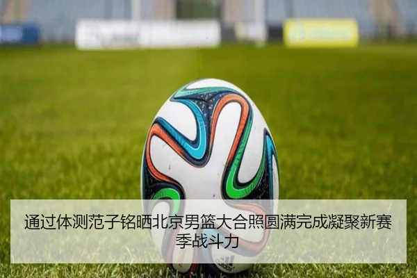 通过体测范子铭晒北京男篮大合照圆满完成凝聚新赛季战斗力（yaxin）
